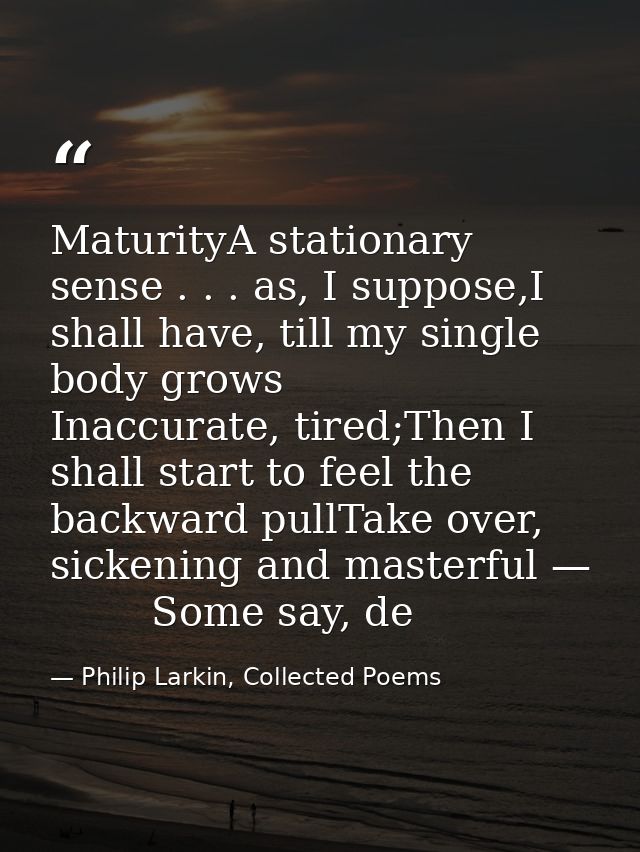 MaturityA stationary sense . . . as, I suppose,I shall have, till my single body grows        Inaccurate, tired;Then I s — Philip Larkin, Collected Poems