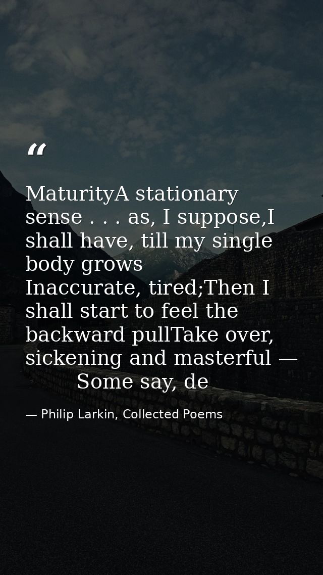 MaturityA stationary sense . . . as, I suppose,I shall have, till my single body grows        Inaccurate, tired;Then I s — Philip Larkin, Collected Poems