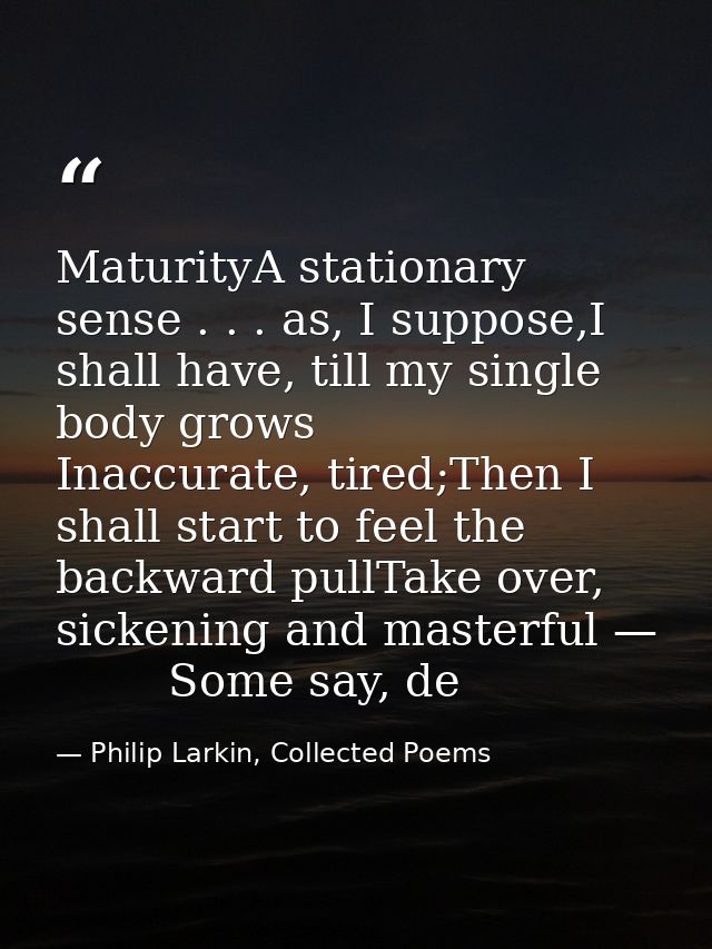 MaturityA stationary sense . . . as, I suppose,I shall have, till my single body grows        Inaccurate, tired;Then I s — Philip Larkin, Collected Poems