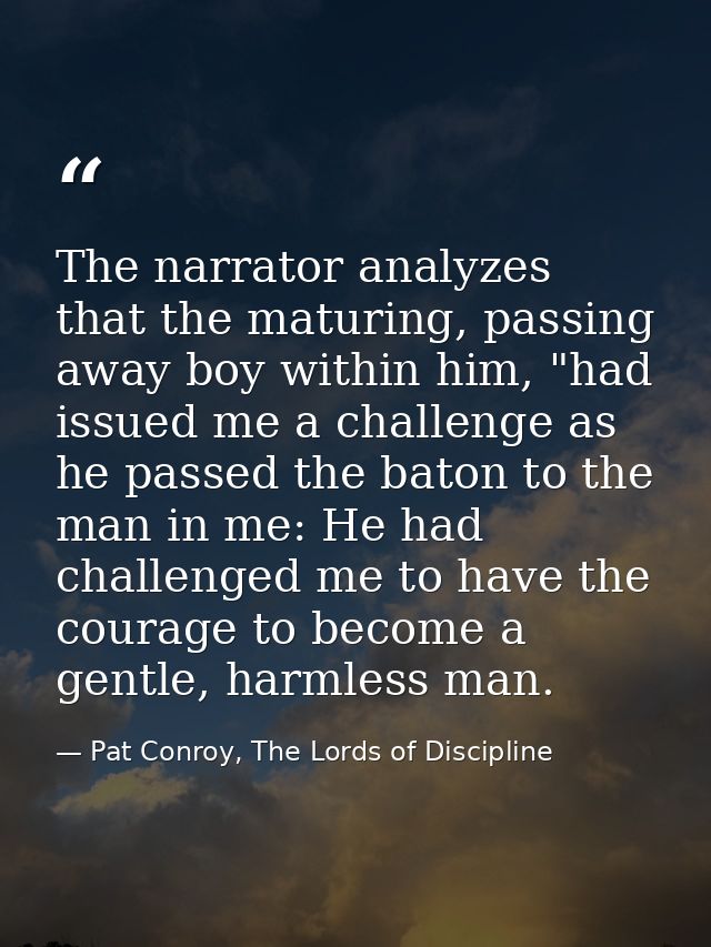 The narrator analyzes that the maturing, passing away boy within him, "had issued me a challenge as he passed the baton  — Pat Conroy, The Lords of Discipline