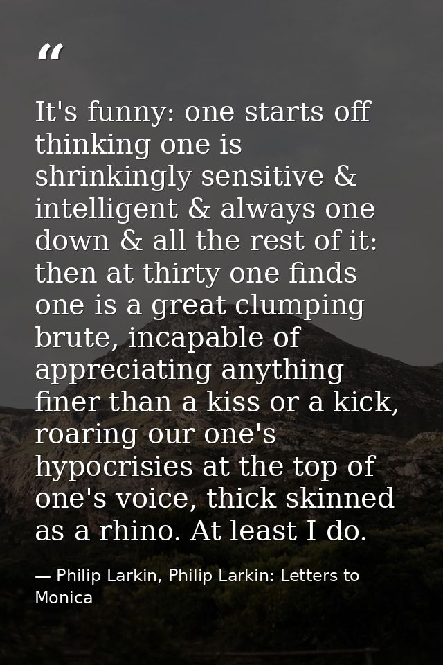 It's funny: one starts off thinking one is shrinkingly sensitive & intelligent & always one down & all the rest of it: t — Philip Larkin, Philip Larkin: Letters to Monica