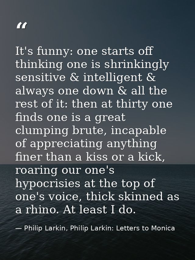 It's funny: one starts off thinking one is shrinkingly sensitive & intelligent & always one down & all the rest of it: t — Philip Larkin, Philip Larkin: Letters to Monica
