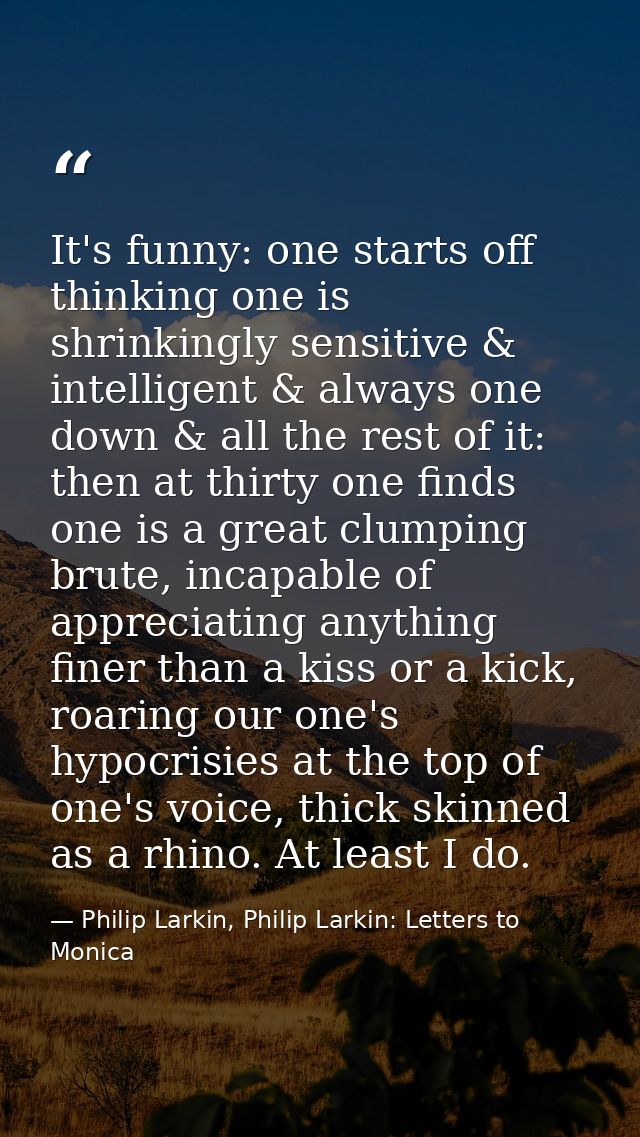 It's funny: one starts off thinking one is shrinkingly sensitive & intelligent & always one down & all the rest of it: t — Philip Larkin, Philip Larkin: Letters to Monica