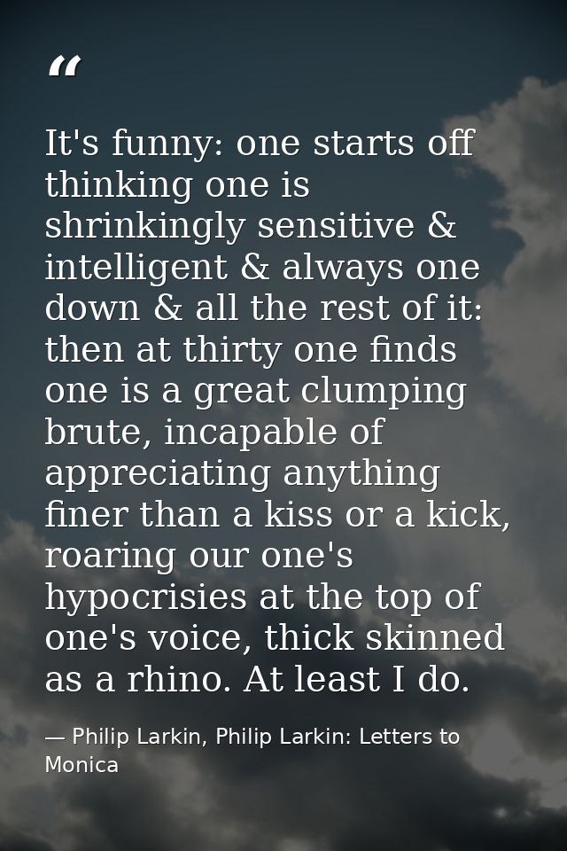 It's funny: one starts off thinking one is shrinkingly sensitive & intelligent & always one down & all the rest of it: t — Philip Larkin, Philip Larkin: Letters to Monica