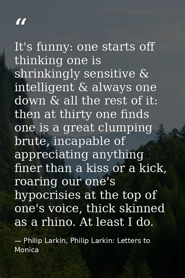 It's funny: one starts off thinking one is shrinkingly sensitive & intelligent & always one down & all the rest of it: t — Philip Larkin, Philip Larkin: Letters to Monica