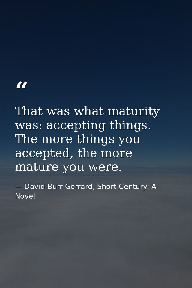 That was what maturity was: accepting things. The more things you accepted, the more mature you were. — David Burr Gerrard, Short Century: A Novel