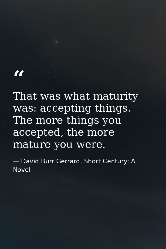 That was what maturity was: accepting things. The more things you accepted, the more mature you were. — David Burr Gerrard, Short Century: A Novel