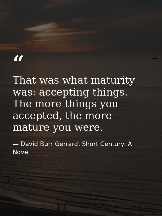 That was what maturity was: accepting things. The more things you accepted, the more mature you were. — David Burr Gerrard, Short Century: A Novel