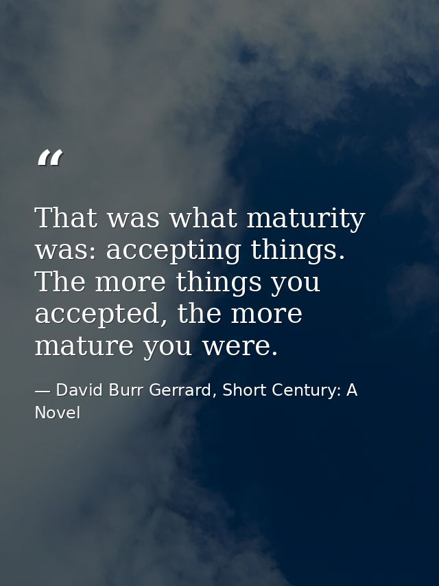 That was what maturity was: accepting things. The more things you accepted, the more mature you were. — David Burr Gerrard, Short Century: A Novel