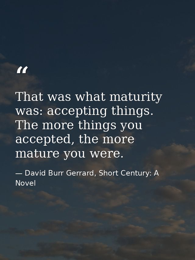 That was what maturity was: accepting things. The more things you accepted, the more mature you were. — David Burr Gerrard, Short Century: A Novel