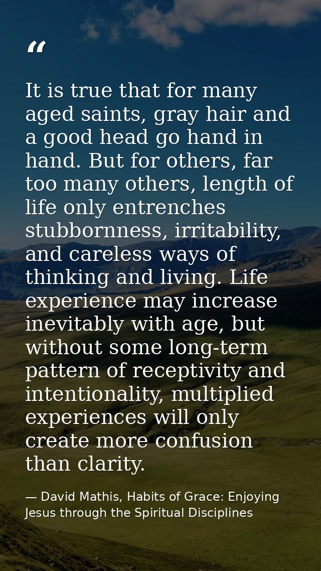 It is true that for many aged saints, gray hair and a good head go hand in hand. But for others, far too many others, le — David Mathis, Habits of Grace: Enjoying Jesus through the Spiritual Disciplines