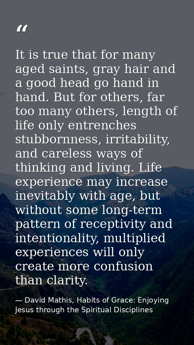 It is true that for many aged saints, gray hair and a good head go hand in hand. But for others, far too many others, le — David Mathis, Habits of Grace: Enjoying Jesus through the Spiritual Disciplines