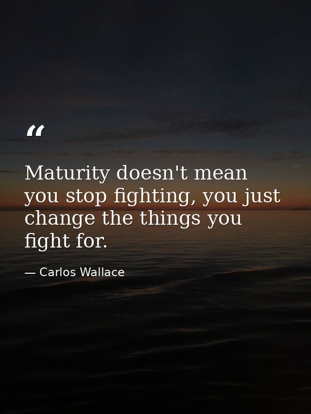 Maturity doesn't mean you stop fighting, you just change the things you fight for. — Carlos Wallace