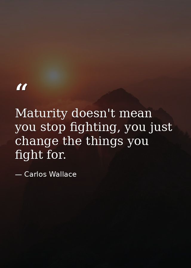 Maturity doesn't mean you stop fighting, you just change the things you fight for. — Carlos Wallace