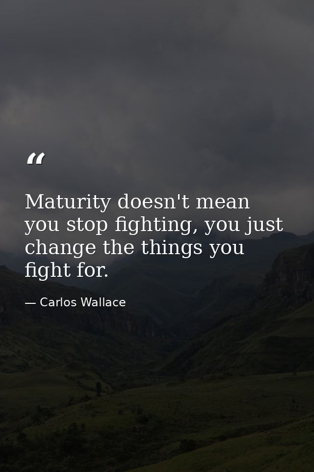 Maturity doesn't mean you stop fighting, you just change the things you fight for. — Carlos Wallace