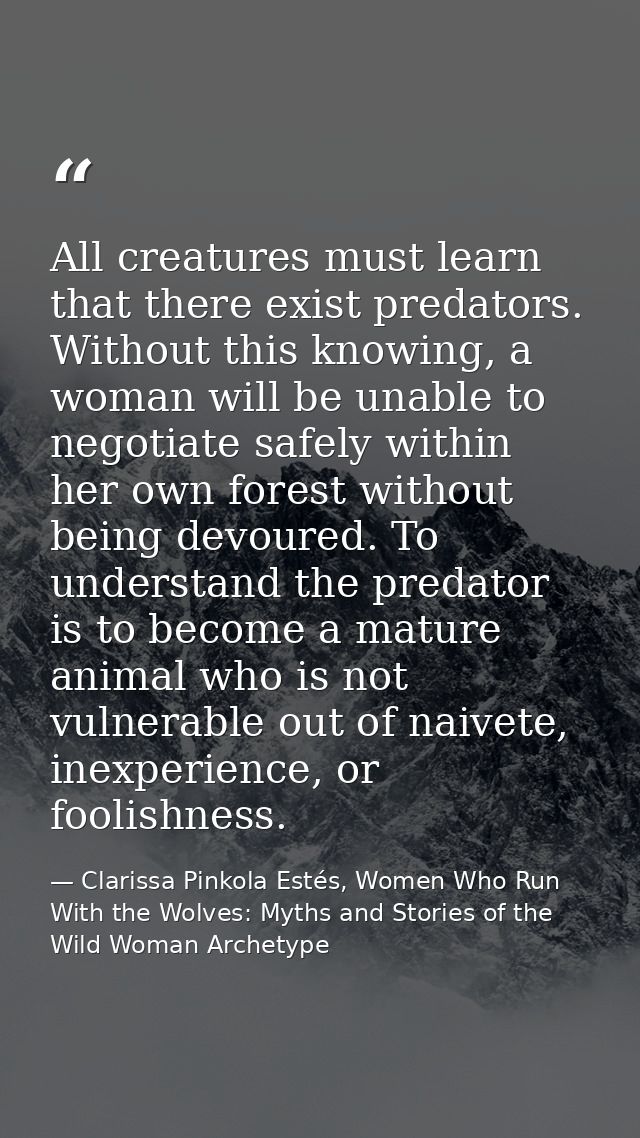 All creatures must learn that there exist predators. Without this knowing, a woman will be unable to negotiate safely wi — Clarissa Pinkola Estés, Women Who Run With the Wolves: Myths and Stories of the Wild Woman Archetype