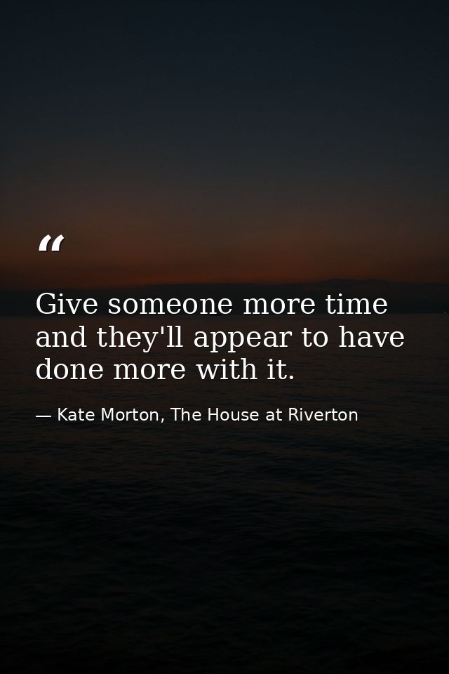 Give someone more time and they'll appear to have done more with it. — Kate Morton, The House at Riverton