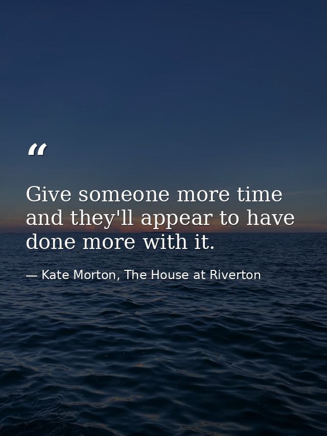 Give someone more time and they'll appear to have done more with it. — Kate Morton, The House at Riverton