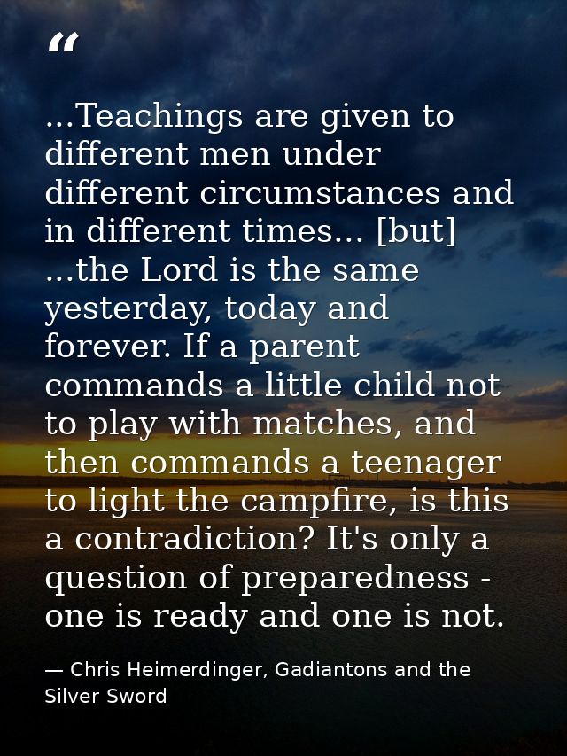 ...Teachings are given to different men under different circumstances and in different times... [but] ...the Lord is the — Chris Heimerdinger, Gadiantons and the Silver Sword