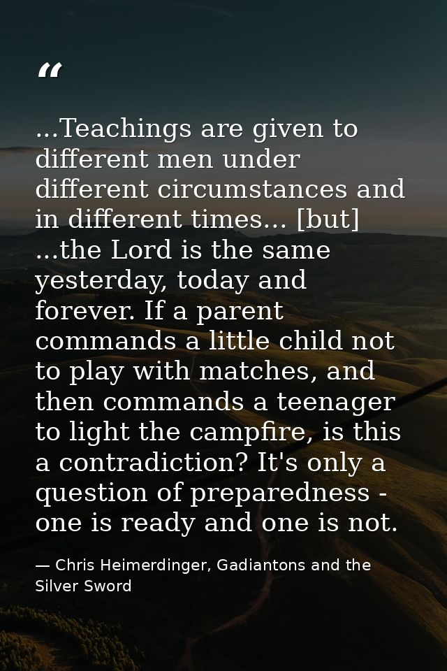 ...Teachings are given to different men under different circumstances and in different times... [but] ...the Lord is the — Chris Heimerdinger, Gadiantons and the Silver Sword