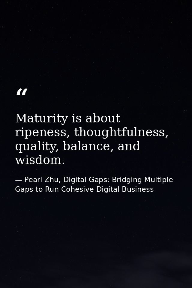 Maturity is about ripeness, thoughtfulness, quality, balance, and wisdom. — Pearl Zhu, Digital Gaps: Bridging Multiple Gaps to Run Cohesive Digital Business