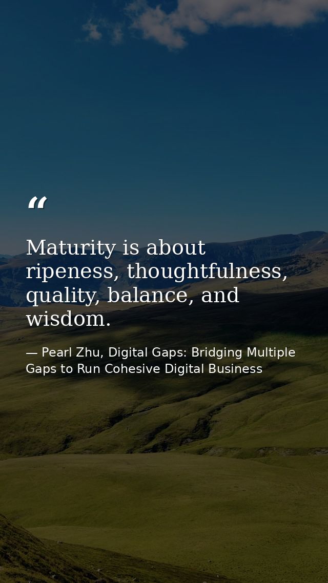 Maturity is about ripeness, thoughtfulness, quality, balance, and wisdom. — Pearl Zhu, Digital Gaps: Bridging Multiple Gaps to Run Cohesive Digital Business