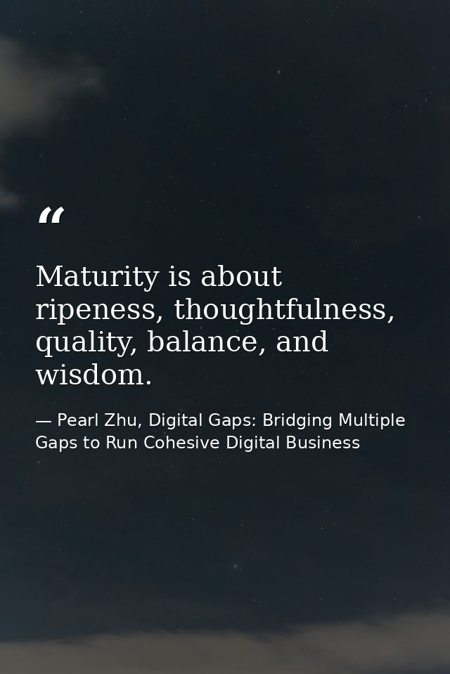 Maturity is about ripeness, thoughtfulness, quality, balance, and wisdom. — Pearl Zhu, Digital Gaps: Bridging Multiple Gaps to Run Cohesive Digital Business