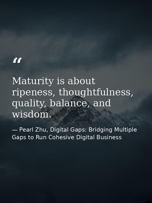 Maturity is about ripeness, thoughtfulness, quality, balance, and wisdom. — Pearl Zhu, Digital Gaps: Bridging Multiple Gaps to Run Cohesive Digital Business