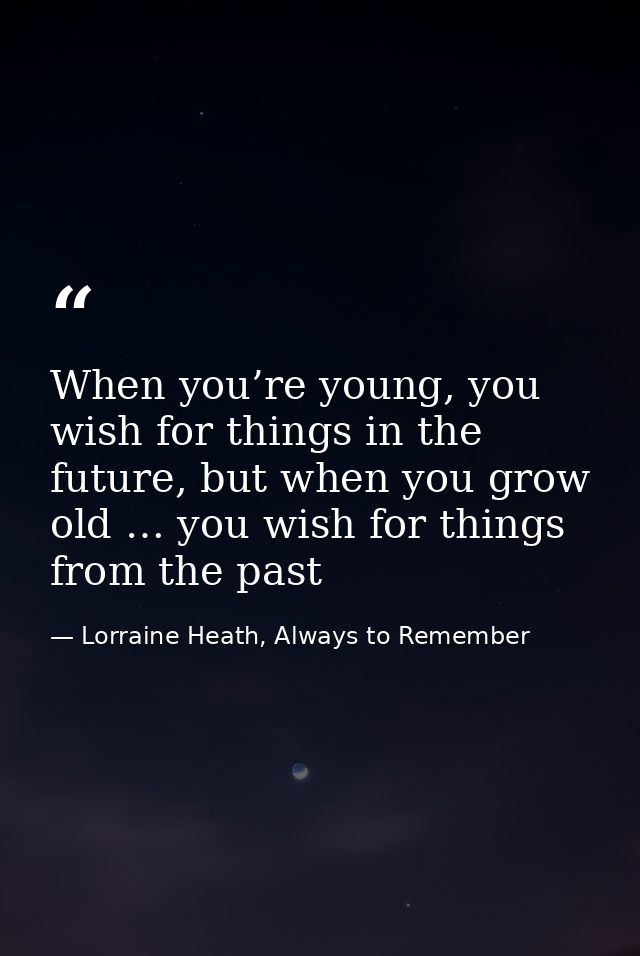 When you’re young, you wish for things in the future, but when you grow old … you wish for things from the past — Lorraine Heath, Always to Remember