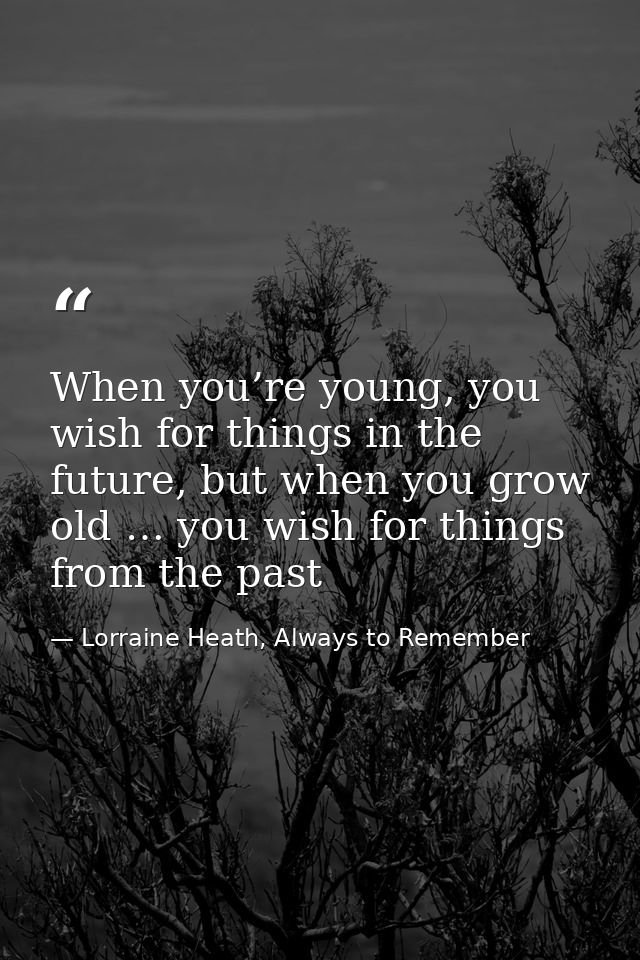 When you’re young, you wish for things in the future, but when you grow old … you wish for things from the past — Lorraine Heath, Always to Remember