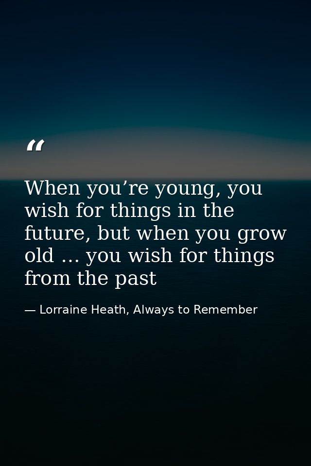 When you’re young, you wish for things in the future, but when you grow old … you wish for things from the past — Lorraine Heath, Always to Remember