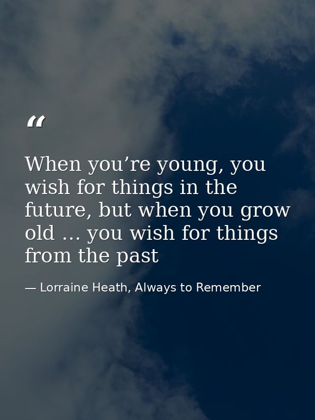 When you’re young, you wish for things in the future, but when you grow old … you wish for things from the past — Lorraine Heath, Always to Remember