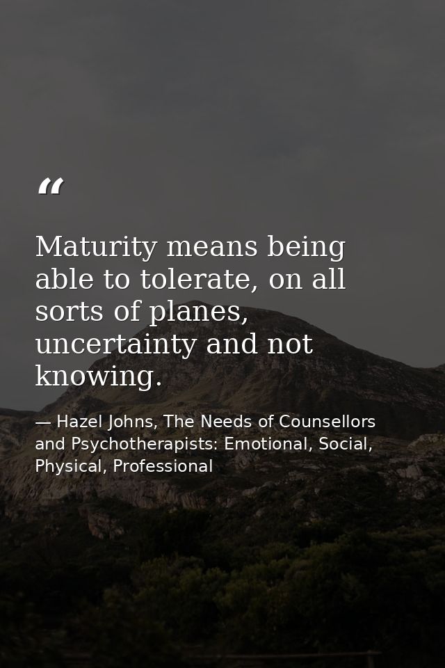 Maturity means being able to tolerate, on all sorts of planes, uncertainty and not knowing. — Hazel Johns, The Needs of Counsellors and Psychotherapists: Emotional, Social, Physical, Professional