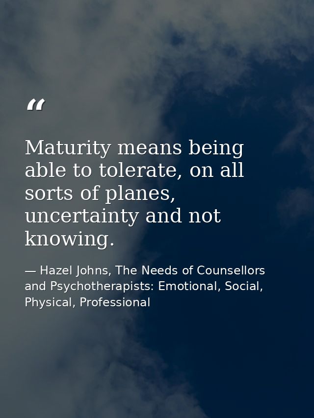 Maturity means being able to tolerate, on all sorts of planes, uncertainty and not knowing. — Hazel Johns, The Needs of Counsellors and Psychotherapists: Emotional, Social, Physical, Professional