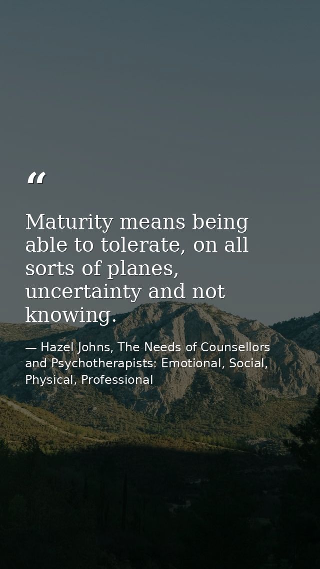 Maturity means being able to tolerate, on all sorts of planes, uncertainty and not knowing. — Hazel Johns, The Needs of Counsellors and Psychotherapists: Emotional, Social, Physical, Professional