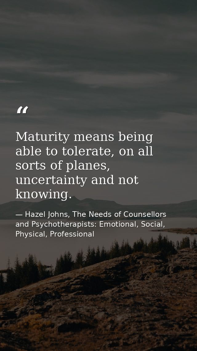 Maturity means being able to tolerate, on all sorts of planes, uncertainty and not knowing. — Hazel Johns, The Needs of Counsellors and Psychotherapists: Emotional, Social, Physical, Professional