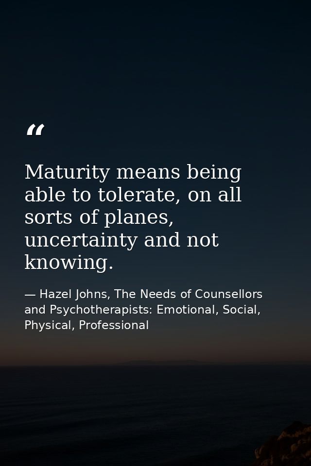 Maturity means being able to tolerate, on all sorts of planes, uncertainty and not knowing. — Hazel Johns, The Needs of Counsellors and Psychotherapists: Emotional, Social, Physical, Professional
