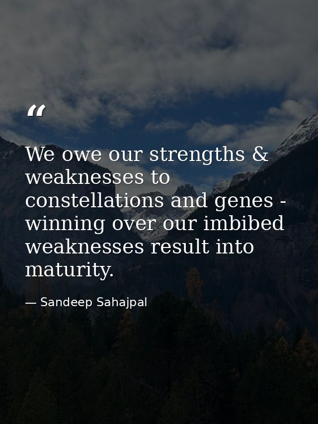 We owe our strengths & weaknesses to constellations and genes - winning over our imbibed weaknesses result into maturity — Sandeep Sahajpal