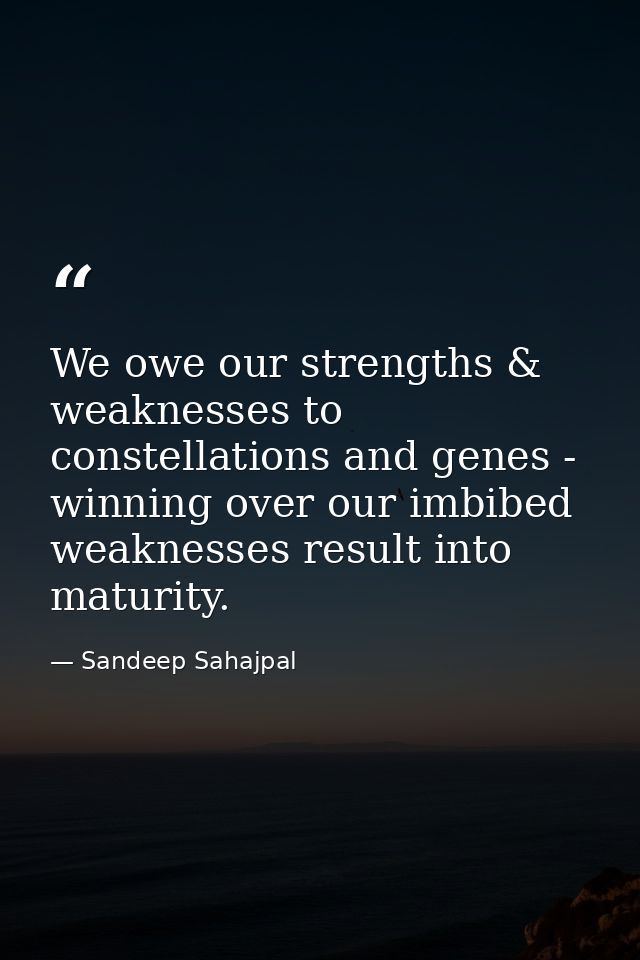 We owe our strengths & weaknesses to constellations and genes - winning over our imbibed weaknesses result into maturity — Sandeep Sahajpal