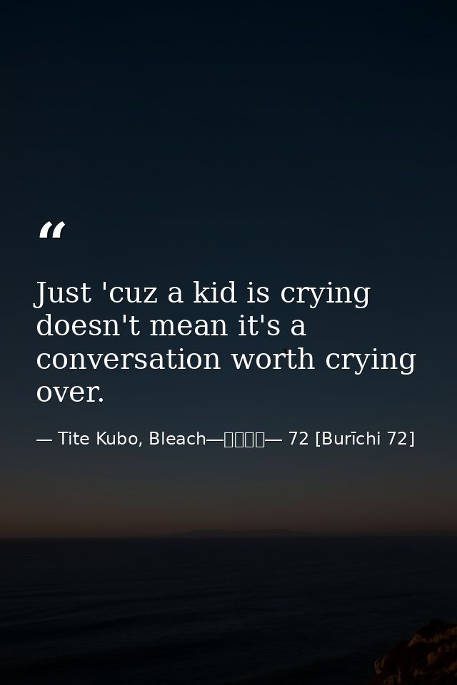 Just 'cuz a kid is crying doesn't mean it's a conversation worth crying over. — Tite Kubo, Bleach―ブリーチ― 72 [Burīchi 72]