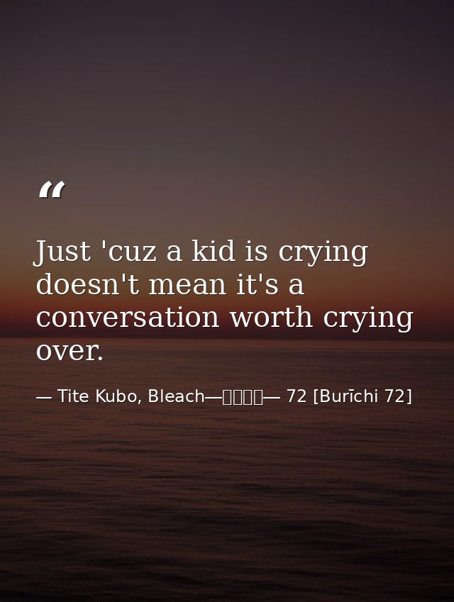 Just 'cuz a kid is crying doesn't mean it's a conversation worth crying over. — Tite Kubo, Bleach―ブリーチ― 72 [Burīchi 72]