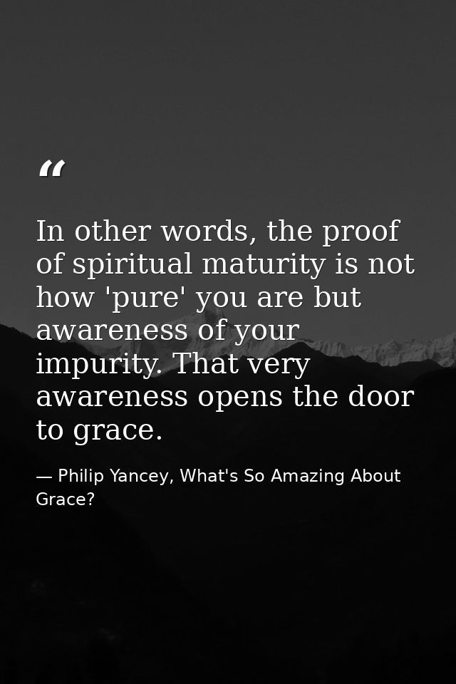In other words, the proof of spiritual maturity is not how 'pure' you are but awareness of your impurity. That very awar — Philip Yancey, What's So Amazing About Grace?