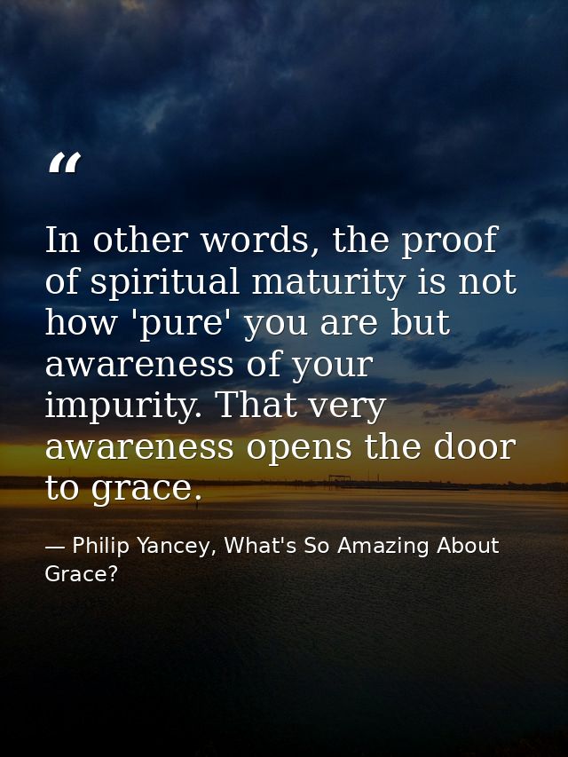 In other words, the proof of spiritual maturity is not how 'pure' you are but awareness of your impurity. That very awar — Philip Yancey, What's So Amazing About Grace?