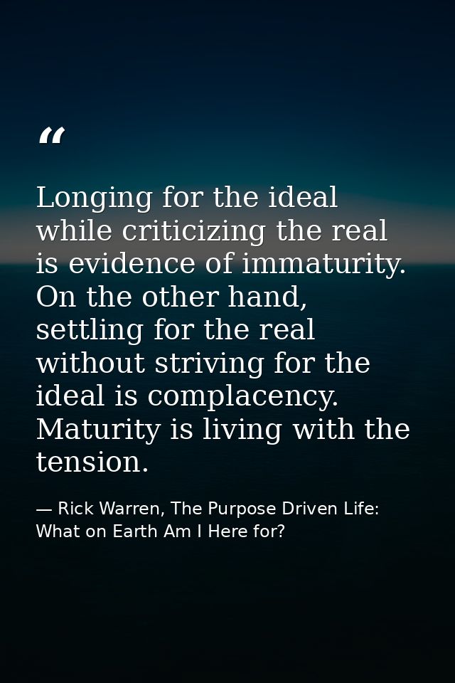 Longing for the ideal while criticizing the real is evidence of immaturity. On the other hand, settling for the real wit — Rick Warren, The Purpose Driven Life: What on Earth Am I Here for?