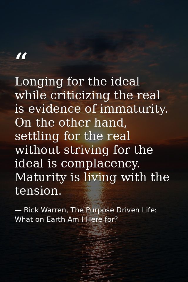 Longing for the ideal while criticizing the real is evidence of immaturity. On the other hand, settling for the real wit — Rick Warren, The Purpose Driven Life: What on Earth Am I Here for?