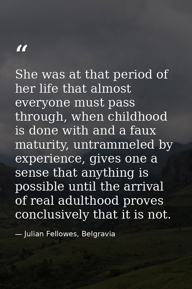She was at that period of her life that almost everyone must pass through, when childhood is done with and a faux maturi — Julian Fellowes, Belgravia