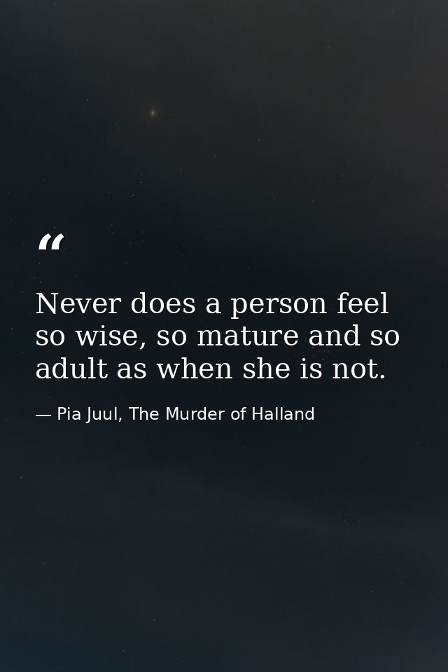 Never does a person feel so wise, so mature and so adult as when she is not. — Pia Juul, The Murder of Halland