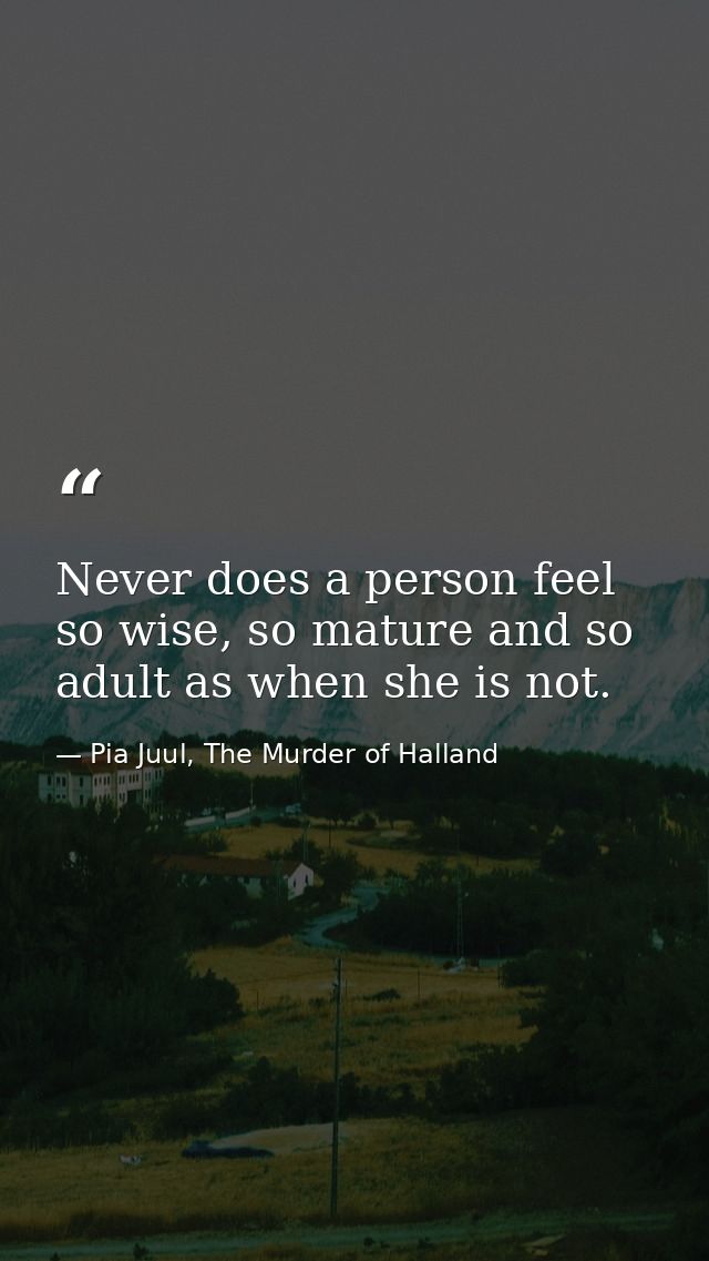 Never does a person feel so wise, so mature and so adult as when she is not. — Pia Juul, The Murder of Halland