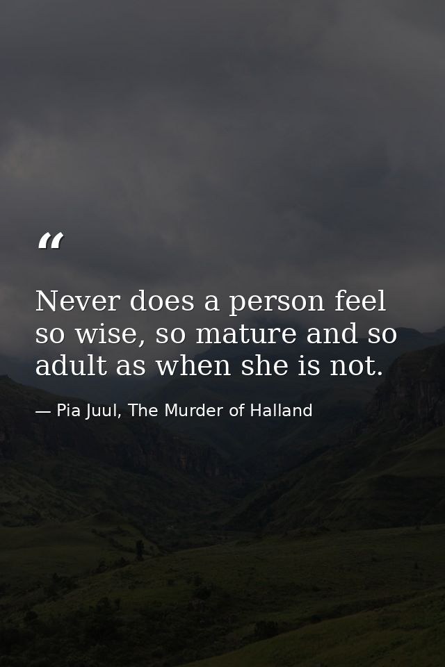 Never does a person feel so wise, so mature and so adult as when she is not. — Pia Juul, The Murder of Halland