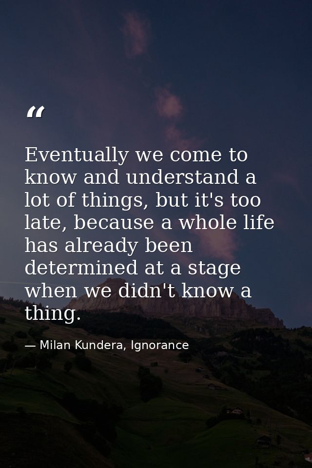 Eventually we come to know and understand a lot of things, but it's too late, because a whole life has already been dete — Milan Kundera, Ignorance